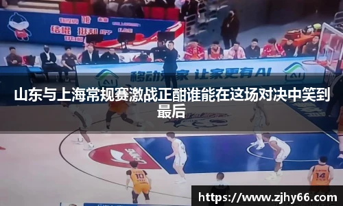 山东与上海常规赛激战正酣谁能在这场对决中笑到最后
