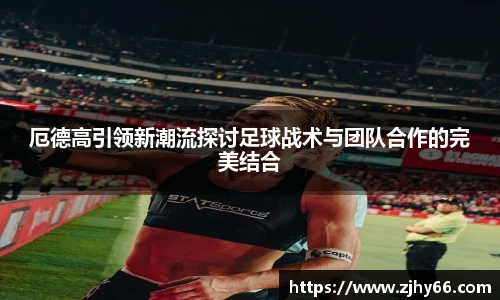 厄德高引领新潮流探讨足球战术与团队合作的完美结合
