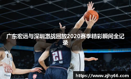 广东宏远与深圳激战回放2020赛季精彩瞬间全记录